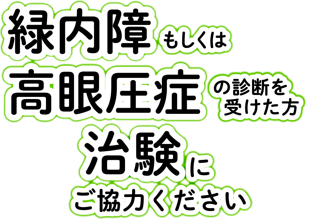 緑内障もしくは高眼圧症の診断を受けた方。治験にご協力ください。